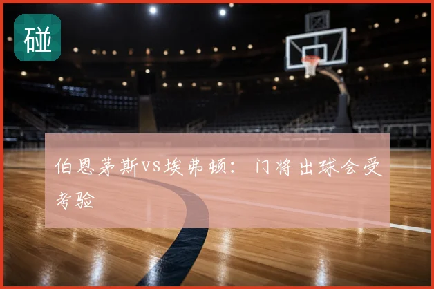 伯恩茅斯vs埃弗顿：门将出球会受考验