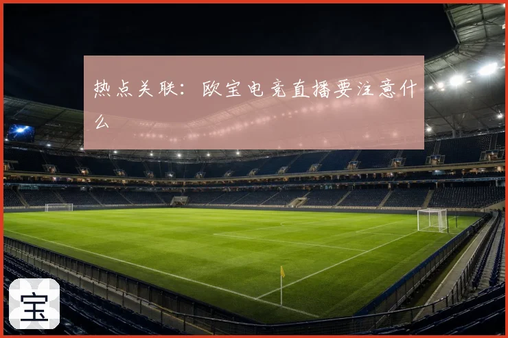 热点关联：欧宝电竞直播要注意什么