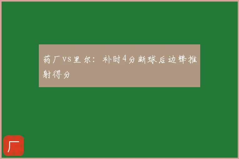 药厂vs里尔:补时4分断球后边锋推射得分
