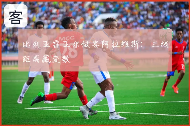 比利亚雷亚尔做客阿拉维斯:三线距离藏变数