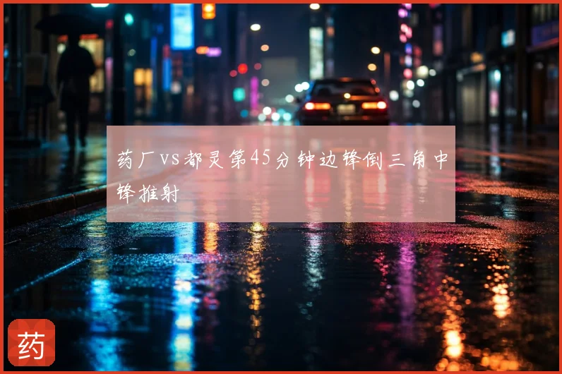 药厂vs都灵第45分钟边锋倒三角中锋推射