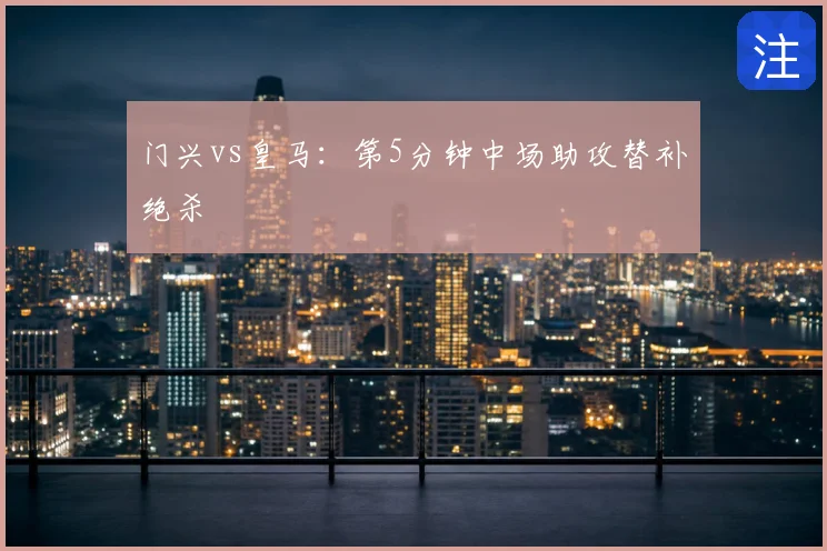 门兴vs皇马：第5分钟中场助攻替补绝杀