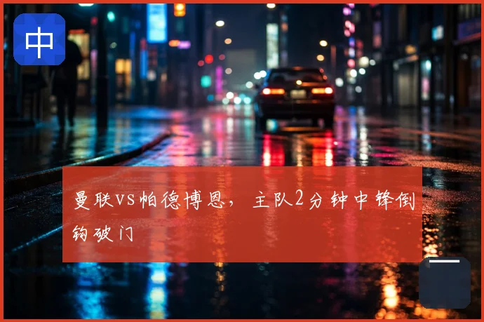 曼联vs帕德博恩，主队2分钟中锋倒钩破门
