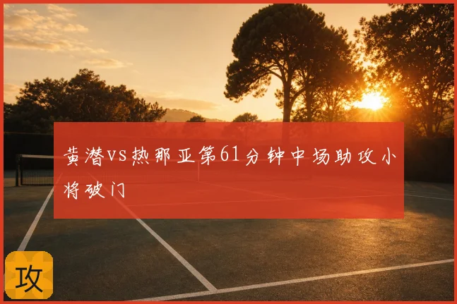 黄潜vs热那亚第61分钟中场助攻小将破门